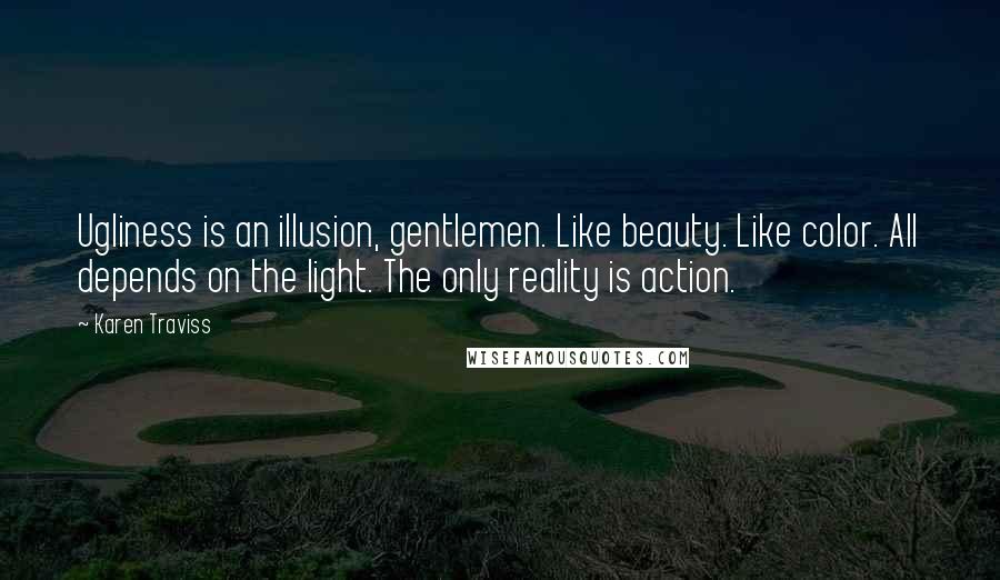Karen Traviss Quotes: Ugliness is an illusion, gentlemen. Like beauty. Like color. All depends on the light. The only reality is action.