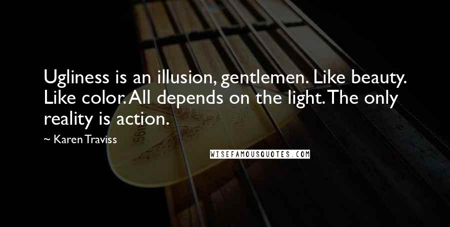 Karen Traviss Quotes: Ugliness is an illusion, gentlemen. Like beauty. Like color. All depends on the light. The only reality is action.