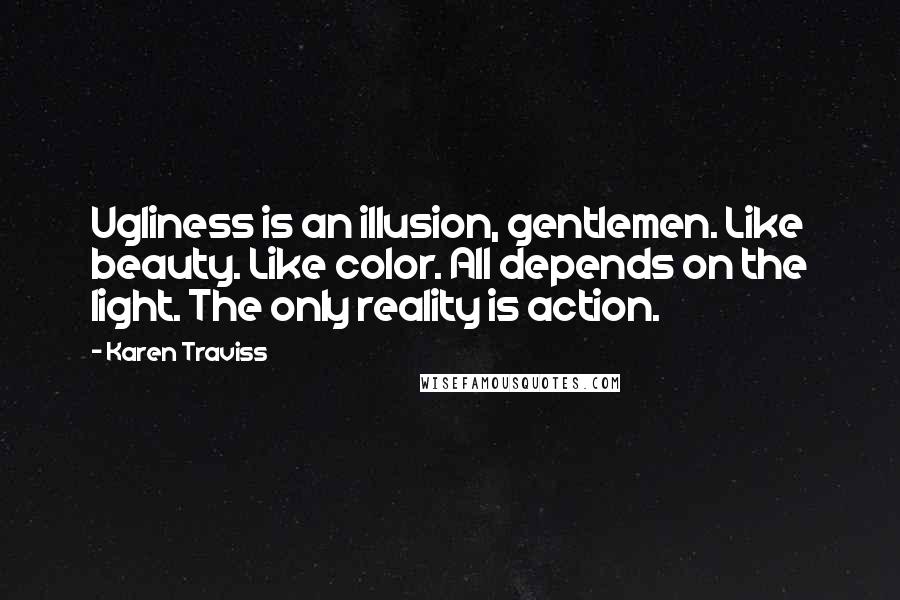 Karen Traviss Quotes: Ugliness is an illusion, gentlemen. Like beauty. Like color. All depends on the light. The only reality is action.