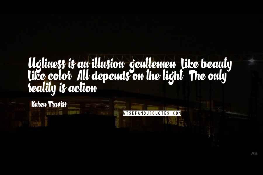 Karen Traviss Quotes: Ugliness is an illusion, gentlemen. Like beauty. Like color. All depends on the light. The only reality is action.