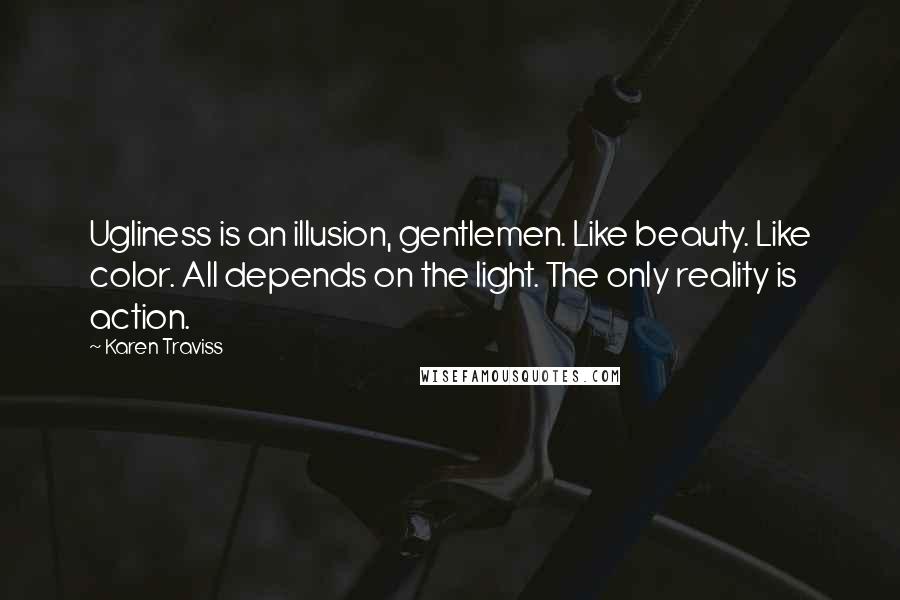 Karen Traviss Quotes: Ugliness is an illusion, gentlemen. Like beauty. Like color. All depends on the light. The only reality is action.