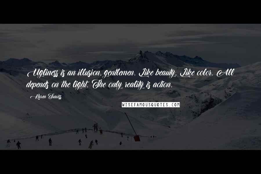 Karen Traviss Quotes: Ugliness is an illusion, gentlemen. Like beauty. Like color. All depends on the light. The only reality is action.