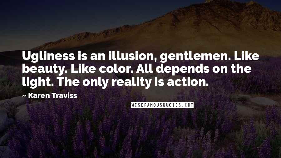 Karen Traviss Quotes: Ugliness is an illusion, gentlemen. Like beauty. Like color. All depends on the light. The only reality is action.