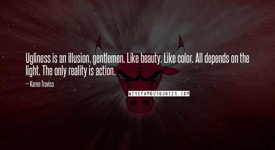 Karen Traviss Quotes: Ugliness is an illusion, gentlemen. Like beauty. Like color. All depends on the light. The only reality is action.