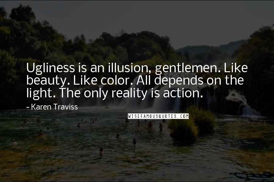 Karen Traviss Quotes: Ugliness is an illusion, gentlemen. Like beauty. Like color. All depends on the light. The only reality is action.