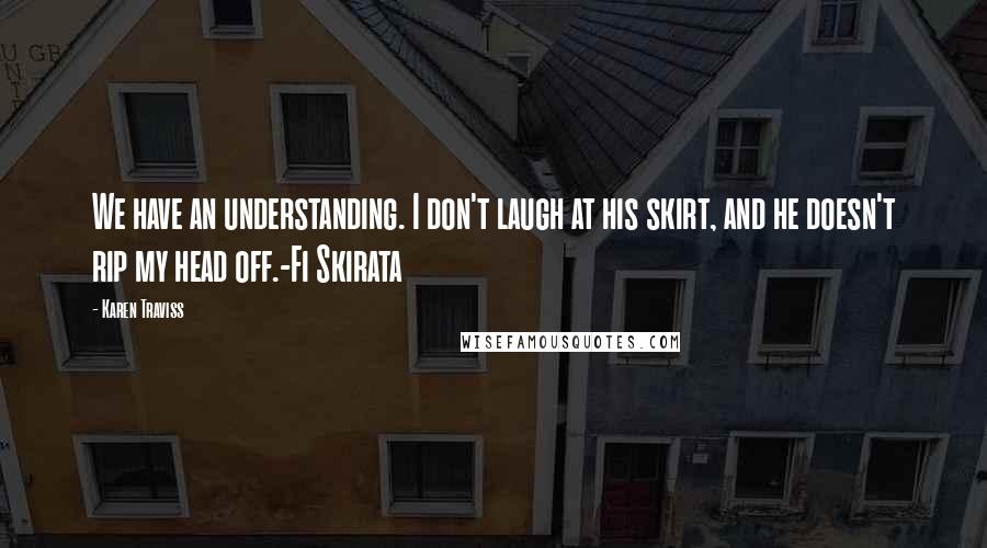 Karen Traviss Quotes: We have an understanding. I don't laugh at his skirt, and he doesn't rip my head off.-Fi Skirata