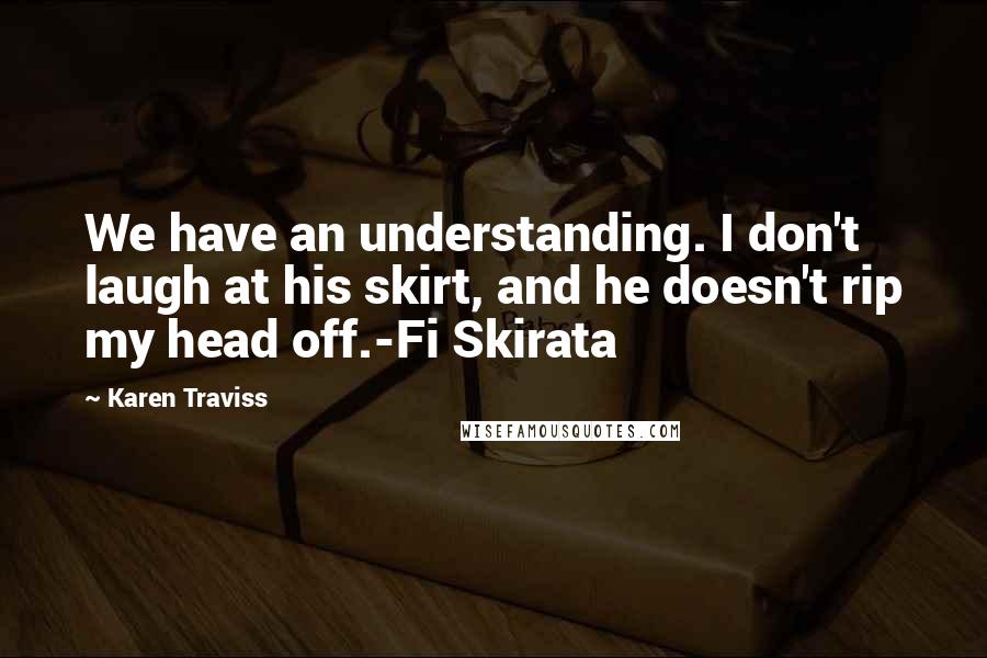 Karen Traviss Quotes: We have an understanding. I don't laugh at his skirt, and he doesn't rip my head off.-Fi Skirata