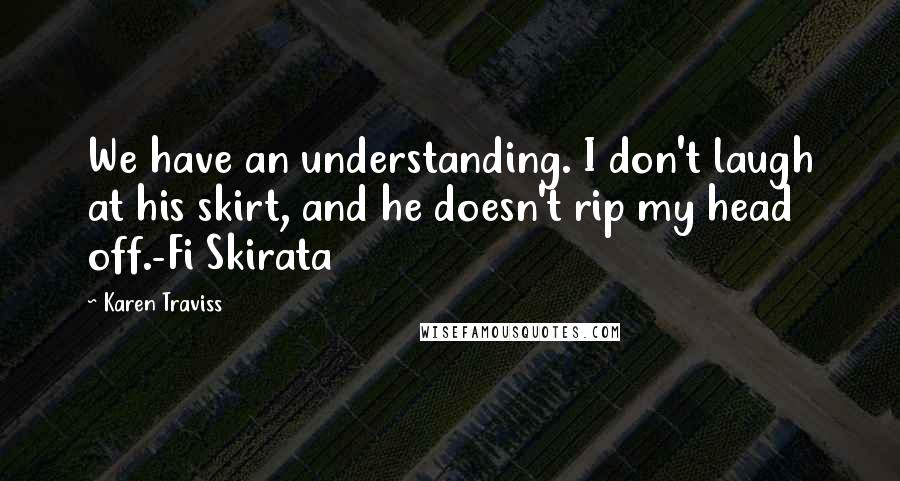 Karen Traviss Quotes: We have an understanding. I don't laugh at his skirt, and he doesn't rip my head off.-Fi Skirata