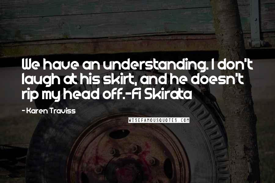Karen Traviss Quotes: We have an understanding. I don't laugh at his skirt, and he doesn't rip my head off.-Fi Skirata