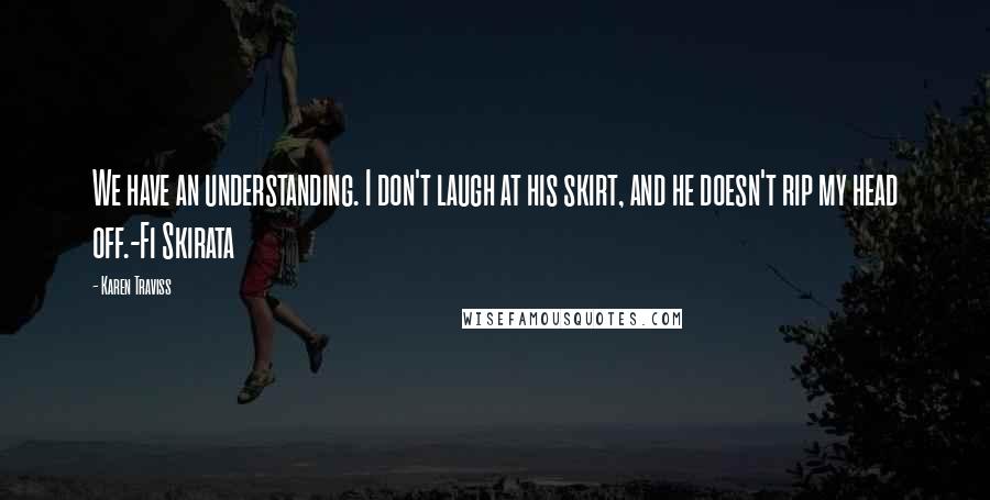 Karen Traviss Quotes: We have an understanding. I don't laugh at his skirt, and he doesn't rip my head off.-Fi Skirata