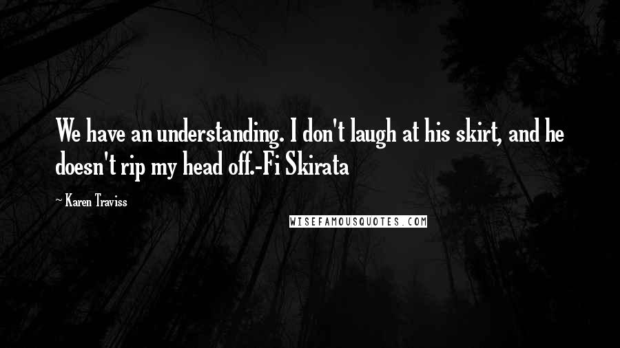 Karen Traviss Quotes: We have an understanding. I don't laugh at his skirt, and he doesn't rip my head off.-Fi Skirata