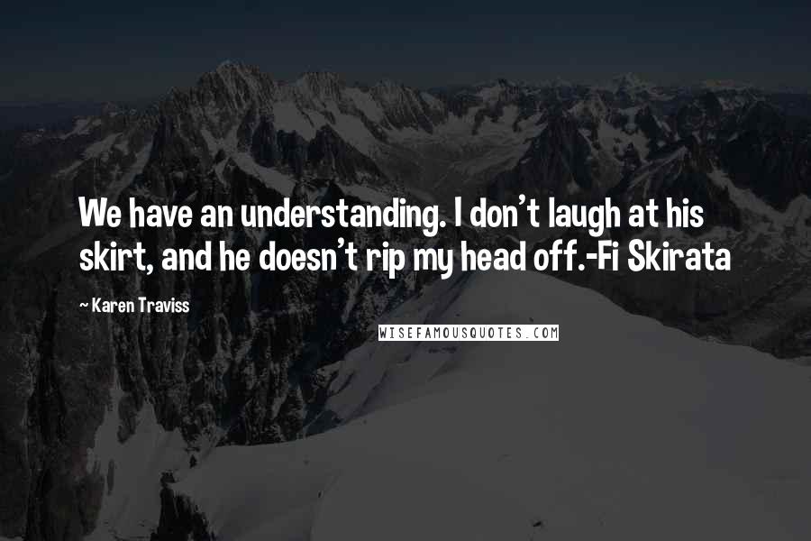 Karen Traviss Quotes: We have an understanding. I don't laugh at his skirt, and he doesn't rip my head off.-Fi Skirata