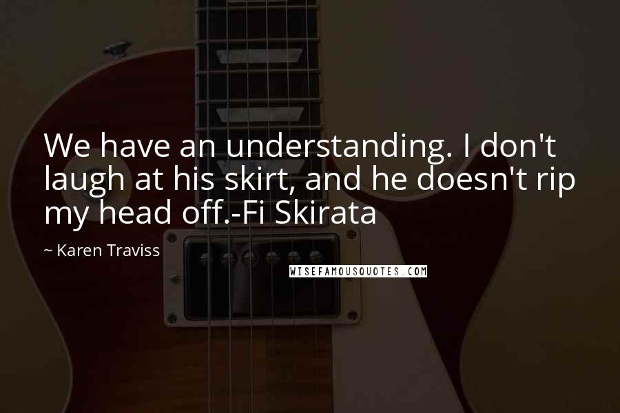 Karen Traviss Quotes: We have an understanding. I don't laugh at his skirt, and he doesn't rip my head off.-Fi Skirata