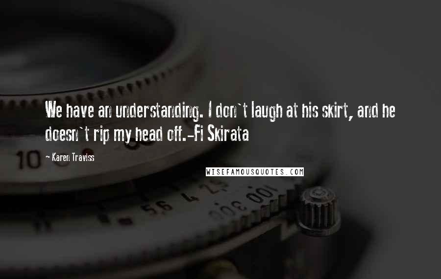 Karen Traviss Quotes: We have an understanding. I don't laugh at his skirt, and he doesn't rip my head off.-Fi Skirata