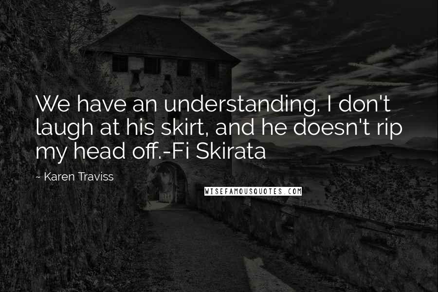 Karen Traviss Quotes: We have an understanding. I don't laugh at his skirt, and he doesn't rip my head off.-Fi Skirata