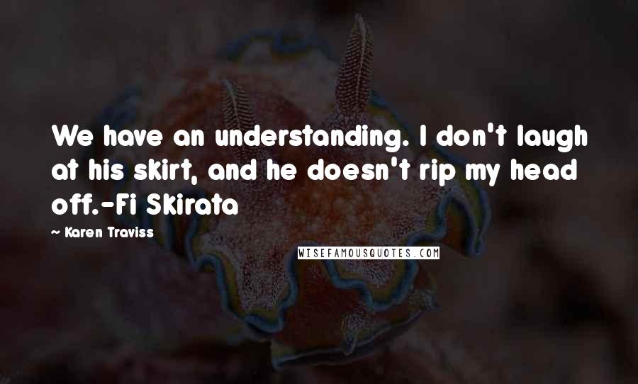 Karen Traviss Quotes: We have an understanding. I don't laugh at his skirt, and he doesn't rip my head off.-Fi Skirata