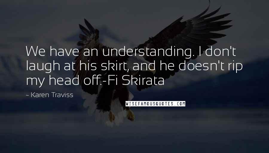 Karen Traviss Quotes: We have an understanding. I don't laugh at his skirt, and he doesn't rip my head off.-Fi Skirata