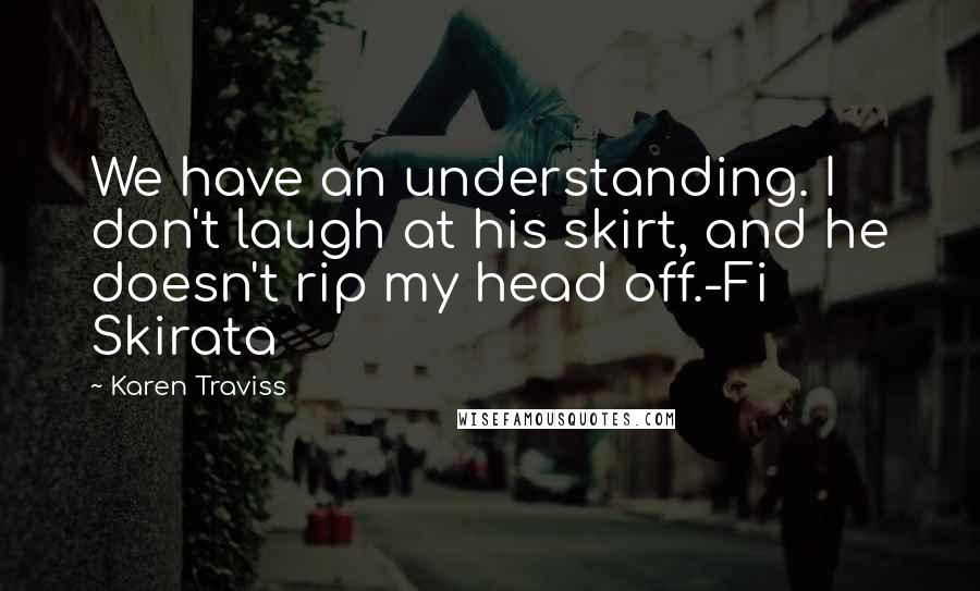 Karen Traviss Quotes: We have an understanding. I don't laugh at his skirt, and he doesn't rip my head off.-Fi Skirata