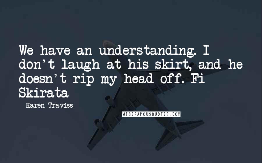 Karen Traviss Quotes: We have an understanding. I don't laugh at his skirt, and he doesn't rip my head off.-Fi Skirata