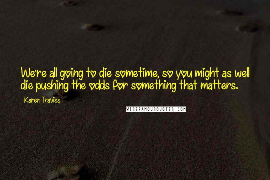 Karen Traviss Quotes: We're all going to die sometime, so you might as well die pushing the odds for something that matters.