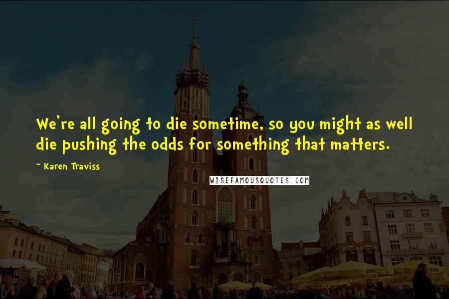 Karen Traviss Quotes: We're all going to die sometime, so you might as well die pushing the odds for something that matters.