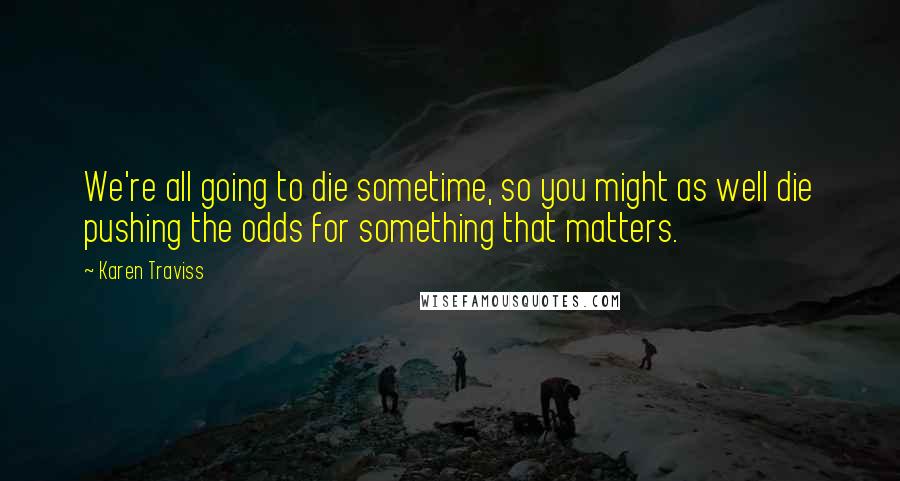 Karen Traviss Quotes: We're all going to die sometime, so you might as well die pushing the odds for something that matters.