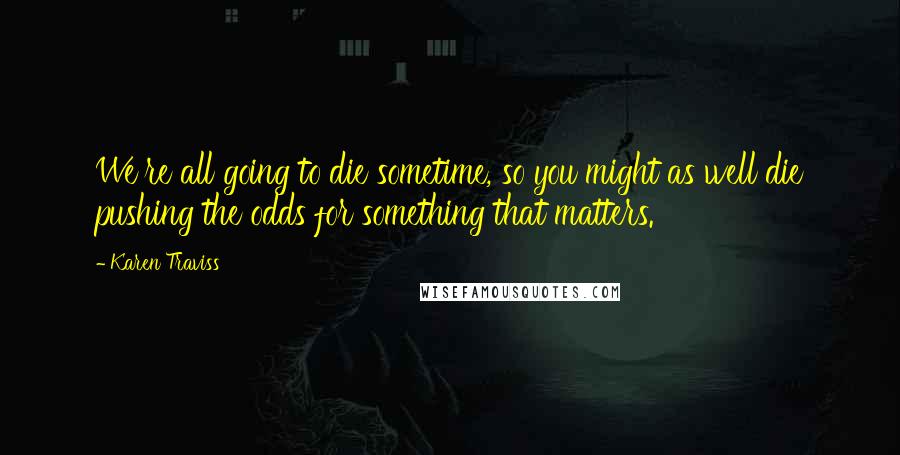 Karen Traviss Quotes: We're all going to die sometime, so you might as well die pushing the odds for something that matters.