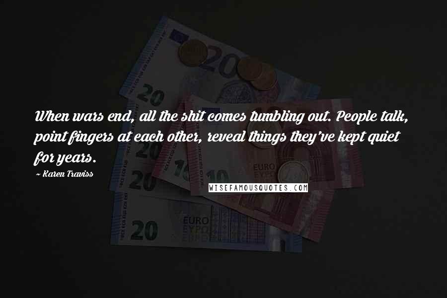 Karen Traviss Quotes: When wars end, all the shit comes tumbling out. People talk, point fingers at each other, reveal things they've kept quiet for years.