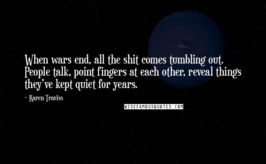 Karen Traviss Quotes: When wars end, all the shit comes tumbling out. People talk, point fingers at each other, reveal things they've kept quiet for years.