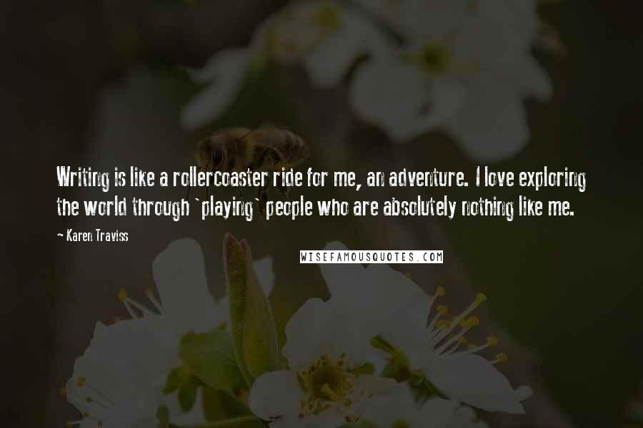 Karen Traviss Quotes: Writing is like a rollercoaster ride for me, an adventure. I love exploring the world through 'playing' people who are absolutely nothing like me.