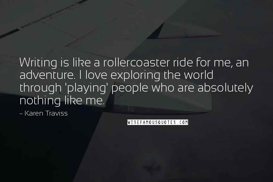 Karen Traviss Quotes: Writing is like a rollercoaster ride for me, an adventure. I love exploring the world through 'playing' people who are absolutely nothing like me.