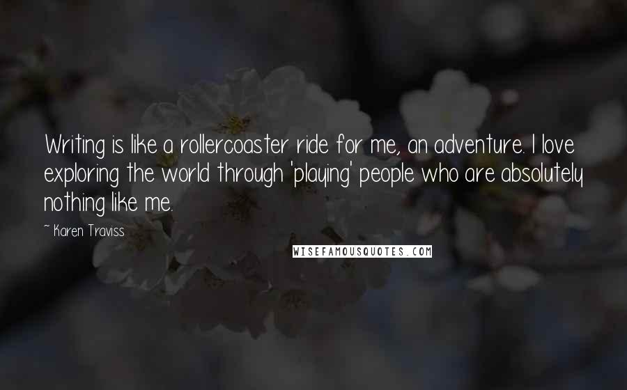 Karen Traviss Quotes: Writing is like a rollercoaster ride for me, an adventure. I love exploring the world through 'playing' people who are absolutely nothing like me.