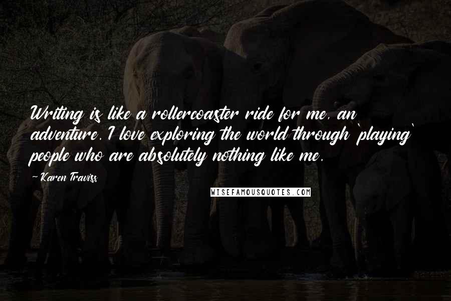 Karen Traviss Quotes: Writing is like a rollercoaster ride for me, an adventure. I love exploring the world through 'playing' people who are absolutely nothing like me.