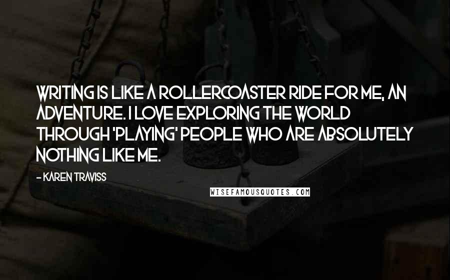 Karen Traviss Quotes: Writing is like a rollercoaster ride for me, an adventure. I love exploring the world through 'playing' people who are absolutely nothing like me.