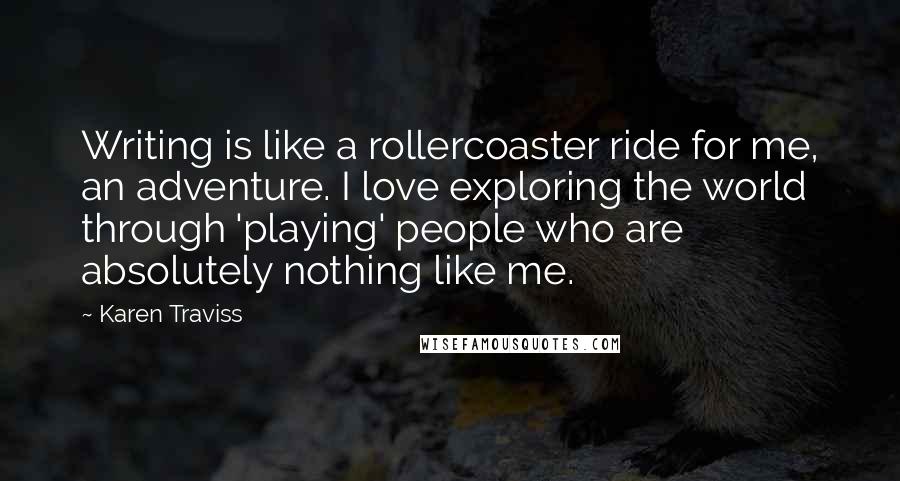 Karen Traviss Quotes: Writing is like a rollercoaster ride for me, an adventure. I love exploring the world through 'playing' people who are absolutely nothing like me.