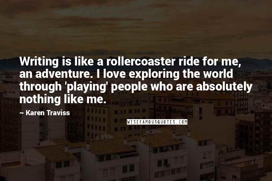 Karen Traviss Quotes: Writing is like a rollercoaster ride for me, an adventure. I love exploring the world through 'playing' people who are absolutely nothing like me.