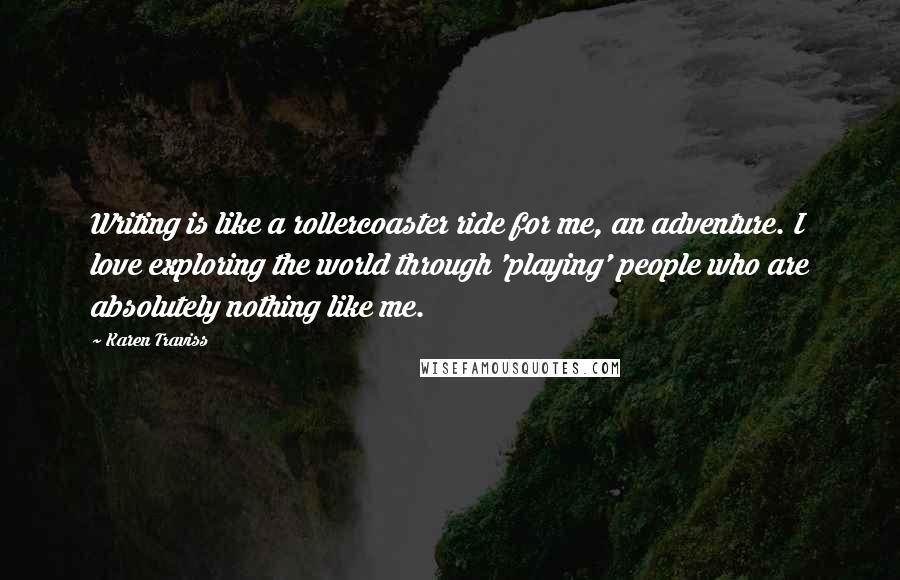 Karen Traviss Quotes: Writing is like a rollercoaster ride for me, an adventure. I love exploring the world through 'playing' people who are absolutely nothing like me.