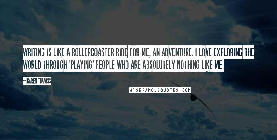 Karen Traviss Quotes: Writing is like a rollercoaster ride for me, an adventure. I love exploring the world through 'playing' people who are absolutely nothing like me.