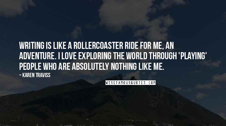 Karen Traviss Quotes: Writing is like a rollercoaster ride for me, an adventure. I love exploring the world through 'playing' people who are absolutely nothing like me.