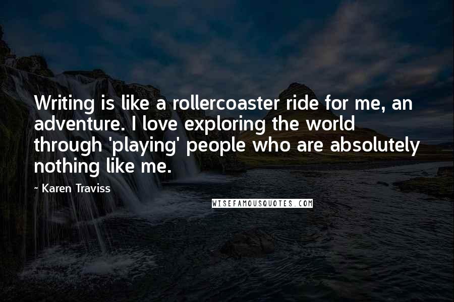 Karen Traviss Quotes: Writing is like a rollercoaster ride for me, an adventure. I love exploring the world through 'playing' people who are absolutely nothing like me.