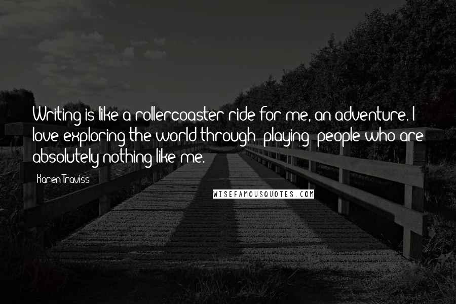 Karen Traviss Quotes: Writing is like a rollercoaster ride for me, an adventure. I love exploring the world through 'playing' people who are absolutely nothing like me.