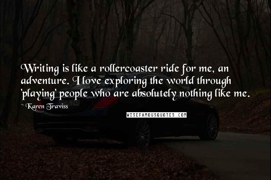 Karen Traviss Quotes: Writing is like a rollercoaster ride for me, an adventure. I love exploring the world through 'playing' people who are absolutely nothing like me.