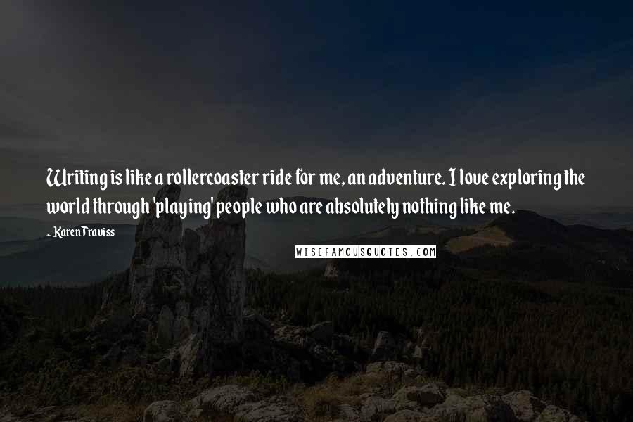 Karen Traviss Quotes: Writing is like a rollercoaster ride for me, an adventure. I love exploring the world through 'playing' people who are absolutely nothing like me.