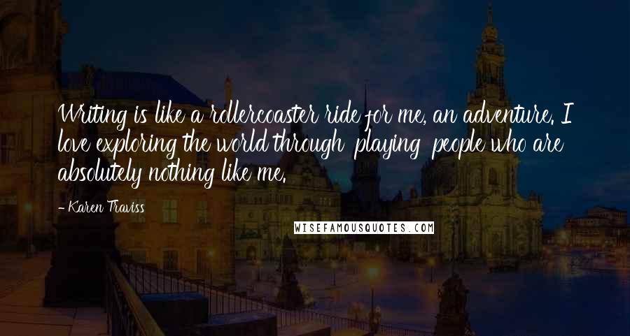 Karen Traviss Quotes: Writing is like a rollercoaster ride for me, an adventure. I love exploring the world through 'playing' people who are absolutely nothing like me.