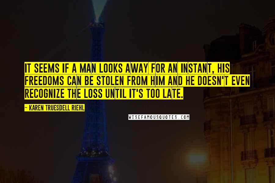 Karen Truesdell Riehl Quotes: It seems if a man looks away for an instant, his freedoms can be stolen from him and he doesn't even recognize the loss until it's too late.