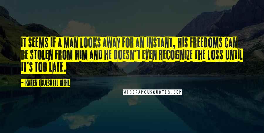 Karen Truesdell Riehl Quotes: It seems if a man looks away for an instant, his freedoms can be stolen from him and he doesn't even recognize the loss until it's too late.