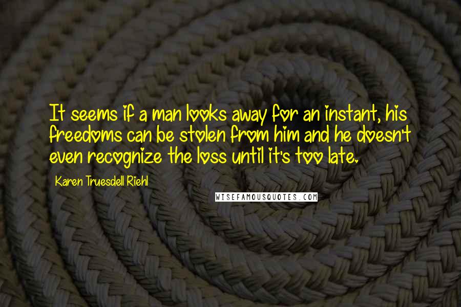 Karen Truesdell Riehl Quotes: It seems if a man looks away for an instant, his freedoms can be stolen from him and he doesn't even recognize the loss until it's too late.