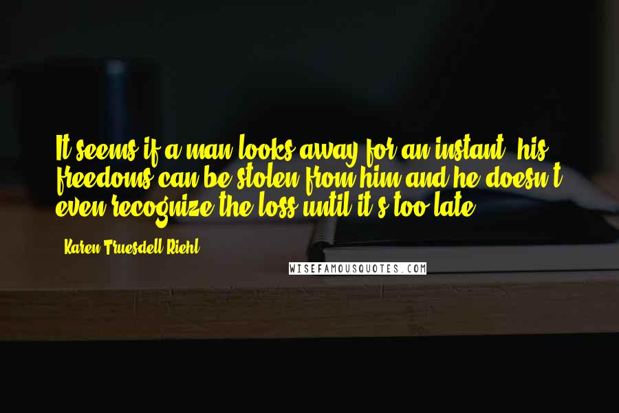 Karen Truesdell Riehl Quotes: It seems if a man looks away for an instant, his freedoms can be stolen from him and he doesn't even recognize the loss until it's too late.