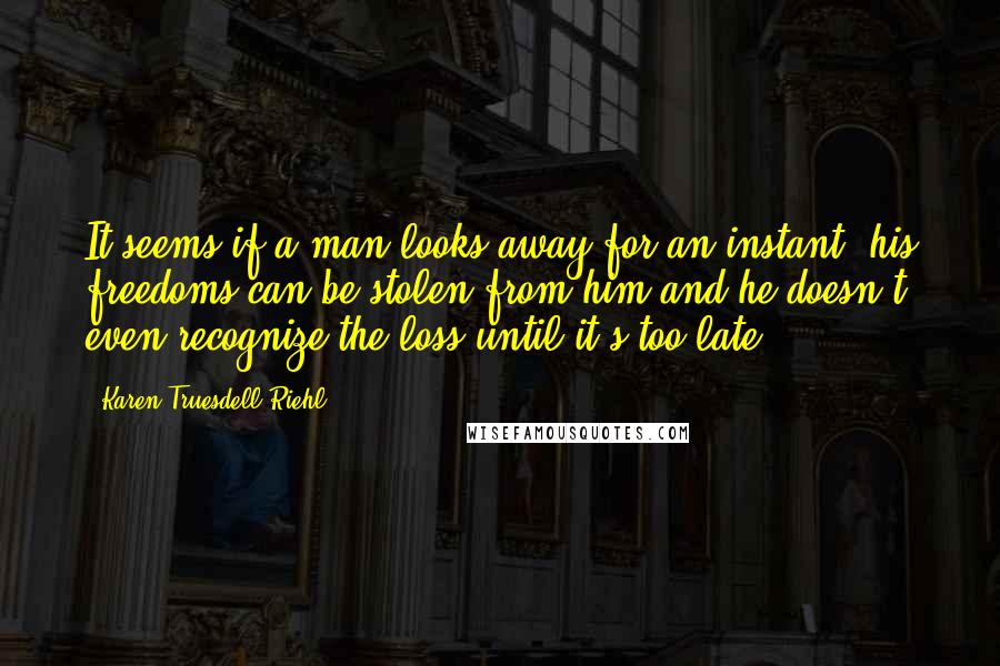 Karen Truesdell Riehl Quotes: It seems if a man looks away for an instant, his freedoms can be stolen from him and he doesn't even recognize the loss until it's too late.