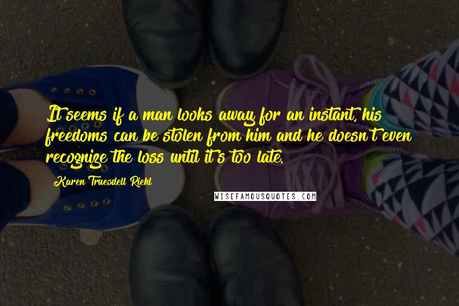 Karen Truesdell Riehl Quotes: It seems if a man looks away for an instant, his freedoms can be stolen from him and he doesn't even recognize the loss until it's too late.